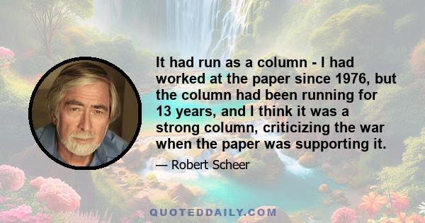 It had run as a column - I had worked at the paper since 1976, but the column had been running for 13 years, and I think it was a strong column, criticizing the war when the paper was supporting it.