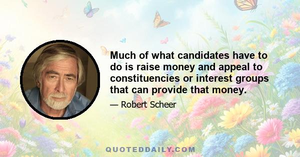 Much of what candidates have to do is raise money and appeal to constituencies or interest groups that can provide that money.