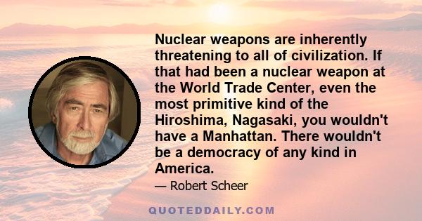 Nuclear weapons are inherently threatening to all of civilization. If that had been a nuclear weapon at the World Trade Center, even the most primitive kind of the Hiroshima, Nagasaki, you wouldn't have a Manhattan.