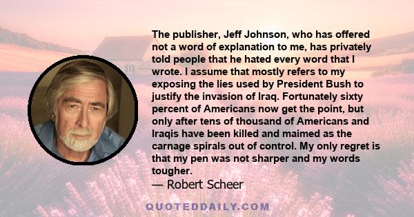 The publisher, Jeff Johnson, who has offered not a word of explanation to me, has privately told people that he hated every word that I wrote. I assume that mostly refers to my exposing the lies used by President Bush