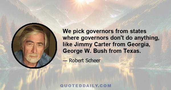 We pick governors from states where governors don't do anything, like Jimmy Carter from Georgia, George W. Bush from Texas.