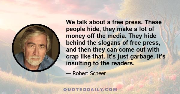 We talk about a free press. These people hide, they make a lot of money off the media. They hide behind the slogans of free press, and then they can come out with crap like that. It's just garbage. It's insulting to the 