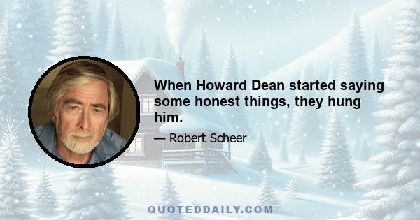 When Howard Dean started saying some honest things, they hung him.