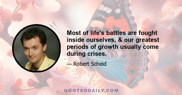 Most of life's battles are fought inside ourselves, & our greatest periods of growth usually come during crises.