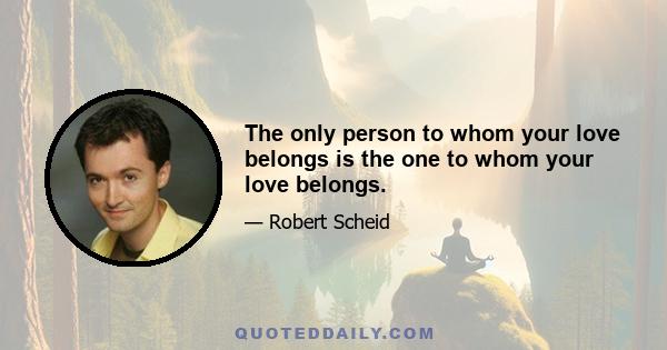 The only person to whom your love belongs is the one to whom your love belongs.