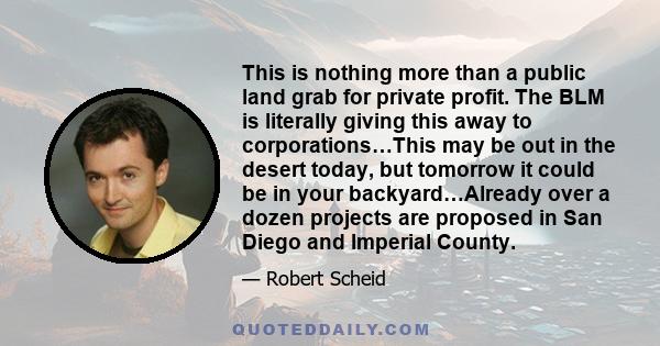 This is nothing more than a public land grab for private profit. The BLM is literally giving this away to corporations…This may be out in the desert today, but tomorrow it could be in your backyard…Already over a dozen