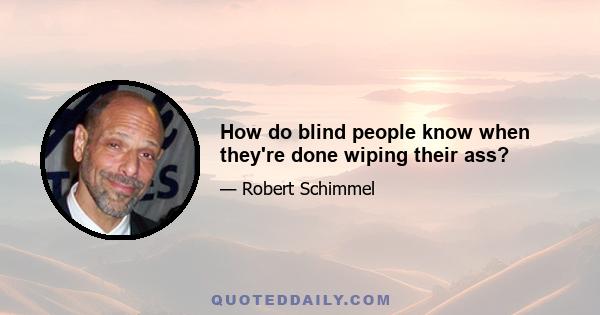 How do blind people know when they're done wiping their ass?