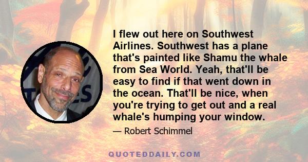 I flew out here on Southwest Airlines. Southwest has a plane that's painted like Shamu the whale from Sea World. Yeah, that'll be easy to find if that went down in the ocean. That'll be nice, when you're trying to get