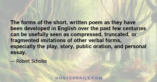 The forms of the short, written poem as they have been developed in English over the past few centuries can be usefully seen as compressed, truncated, or fragmented imitations of other verbal forms, especially the play, 