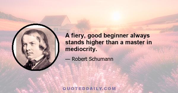 A fiery, good beginner always stands higher than a master in mediocrity.