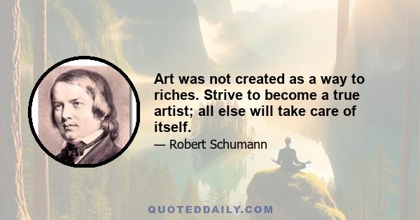 Art was not created as a way to riches. Strive to become a true artist; all else will take care of itself.