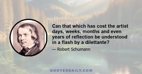 Can that which has cost the artist days, weeks, months and even years of reflection be understood in a flash by a dilettante?