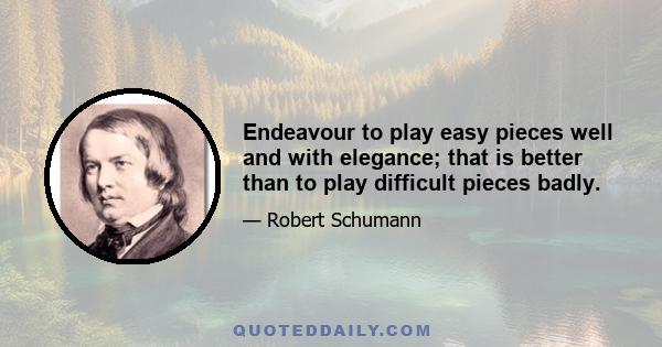 Endeavour to play easy pieces well and with elegance; that is better than to play difficult pieces badly.