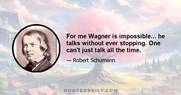 For me Wagner is impossible... he talks without ever stopping. One can't just talk all the time.