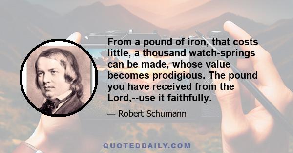 From a pound of iron, that costs little, a thousand watch-springs can be made, whose value becomes prodigious. The pound you have received from the Lord,--use it faithfully.