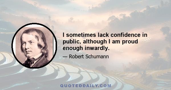 I sometimes lack confidence in public, although I am proud enough inwardly.