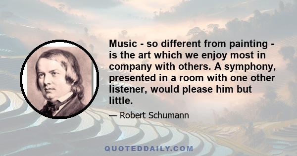 Music - so different from painting - is the art which we enjoy most in company with others. A symphony, presented in a room with one other listener, would please him but little.