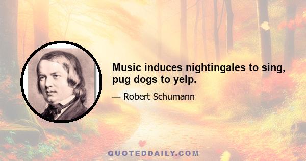 Music induces nightingales to sing, pug dogs to yelp.