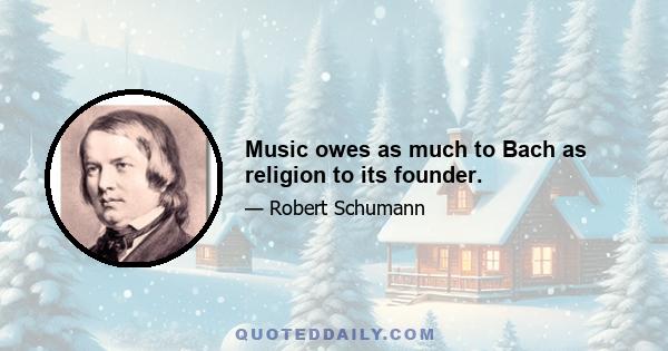 Music owes as much to Bach as religion to its founder.