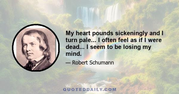 My heart pounds sickeningly and I turn pale... I often feel as if I were dead... I seem to be losing my mind.