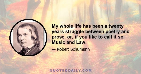 My whole life has been a twenty years struggle between poetry and prose, or, if you like to call it so, Music and Law.