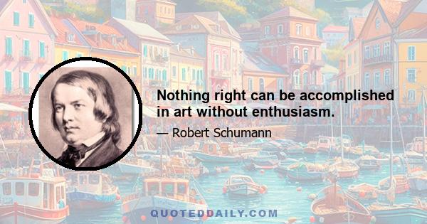 Nothing right can be accomplished in art without enthusiasm.