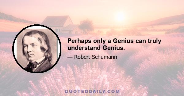 Perhaps only a Genius can truly understand Genius.