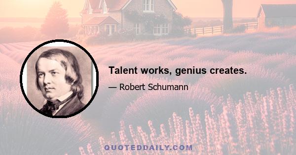 Talent works, genius creates.