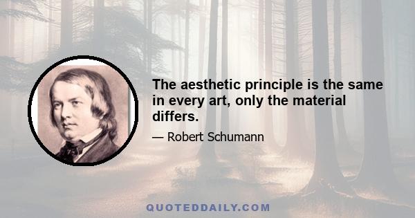 The aesthetic principle is the same in every art, only the material differs.