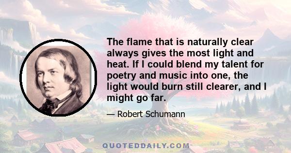 The flame that is naturally clear always gives the most light and heat. If I could blend my talent for poetry and music into one, the light would burn still clearer, and I might go far.