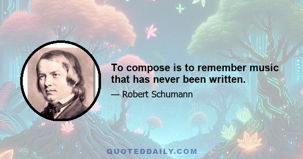 To compose is to remember music that has never been written.