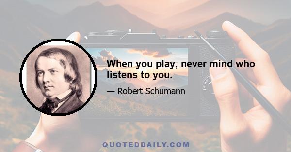 When you play, never mind who listens to you.