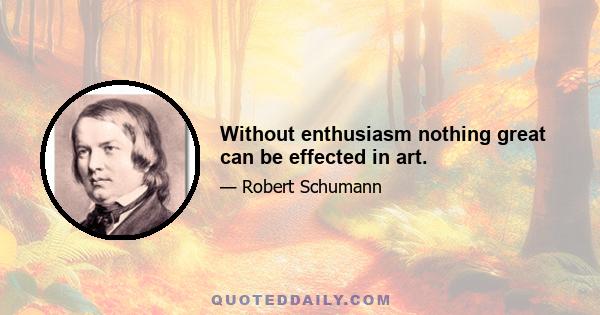 Without enthusiasm nothing great can be effected in art.