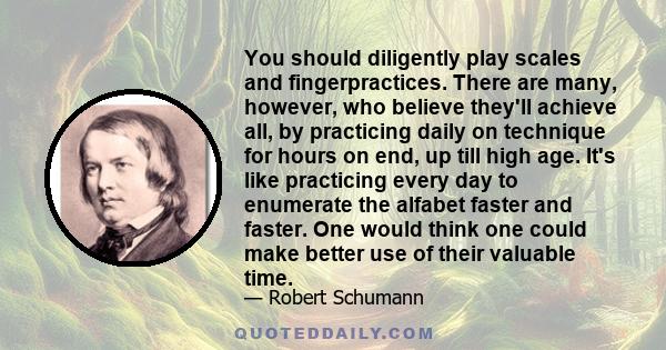 You should diligently play scales and fingerpractices. There are many, however, who believe they'll achieve all, by practicing daily on technique for hours on end, up till high age. It's like practicing every day to