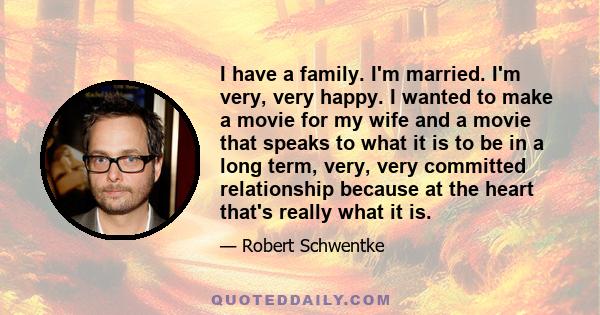 I have a family. I'm married. I'm very, very happy. I wanted to make a movie for my wife and a movie that speaks to what it is to be in a long term, very, very committed relationship because at the heart that's really