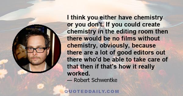 I think you either have chemistry or you don't. If you could create chemistry in the editing room then there would be no films without chemistry, obviously, because there are a lot of good editors out there who'd be