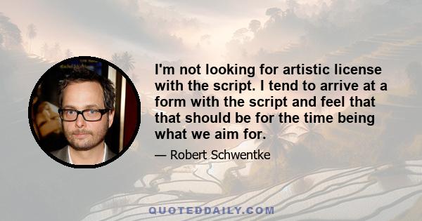 I'm not looking for artistic license with the script. I tend to arrive at a form with the script and feel that that should be for the time being what we aim for.