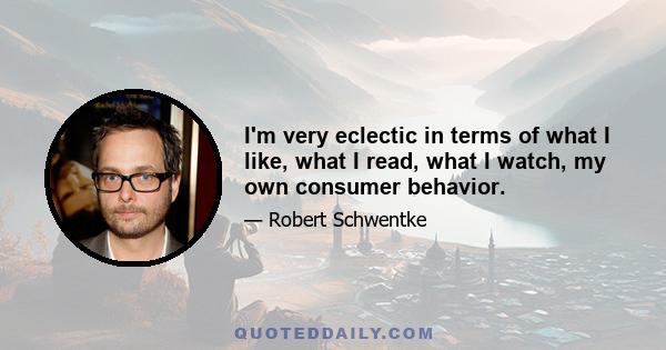 I'm very eclectic in terms of what I like, what I read, what I watch, my own consumer behavior.