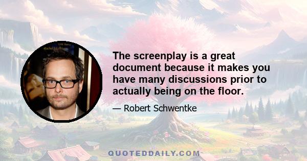 The screenplay is a great document because it makes you have many discussions prior to actually being on the floor.