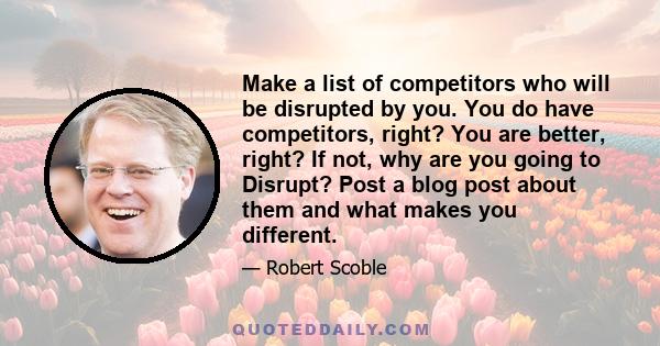 Make a list of competitors who will be disrupted by you. You do have competitors, right? You are better, right? If not, why are you going to Disrupt? Post a blog post about them and what makes you different.