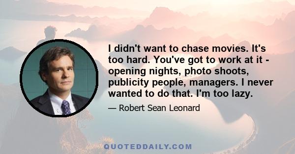 I didn't want to chase movies. It's too hard. You've got to work at it - opening nights, photo shoots, publicity people, managers. I never wanted to do that. I'm too lazy.