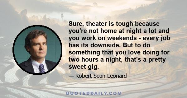 Sure, theater is tough because you're not home at night a lot and you work on weekends - every job has its downside. But to do something that you love doing for two hours a night, that's a pretty sweet gig.