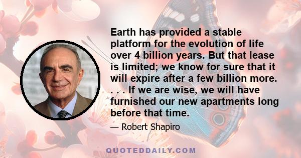 Earth has provided a stable platform for the evolution of life over 4 billion years. But that lease is limited; we know for sure that it will expire after a few billion more. . . . If we are wise, we will have furnished 