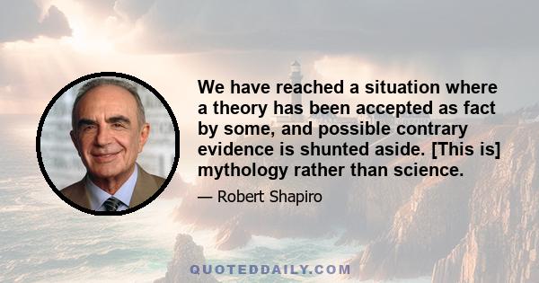 We have reached a situation where a theory has been accepted as fact by some, and possible contrary evidence is shunted aside. [This is] mythology rather than science.