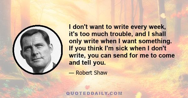 I don't want to write every week, it's too much trouble, and I shall only write when I want something. If you think I'm sick when I don't write, you can send for me to come and tell you.