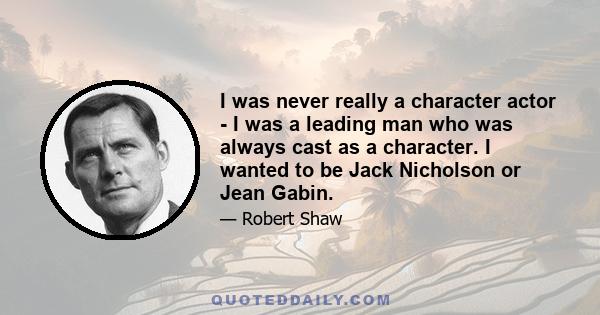 I was never really a character actor - I was a leading man who was always cast as a character. I wanted to be Jack Nicholson or Jean Gabin.