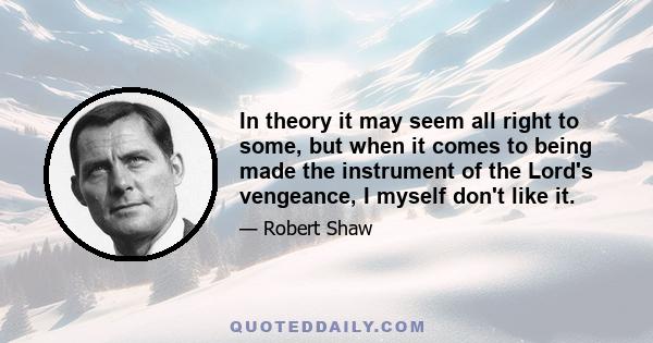 In theory it may seem all right to some, but when it comes to being made the instrument of the Lord's vengeance, I myself don't like it.