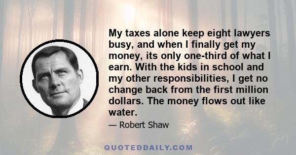 My taxes alone keep eight lawyers busy, and when I finally get my money, its only one-third of what I earn. With the kids in school and my other responsibilities, I get no change back from the first million dollars. The 