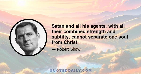 Satan and all his agents, with all their combined strength and subtilty, cannot separate one soul from Christ.