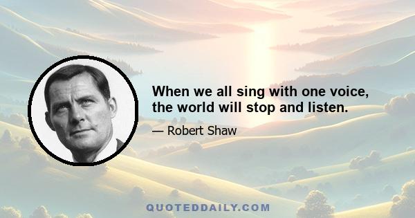 When we all sing with one voice, the world will stop and listen.